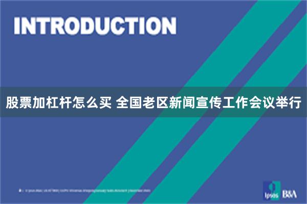 股票加杠杆怎么买 全国老区新闻宣传工作会议举行