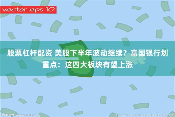 股票杠杆配资 美股下半年波动继续？富国银行划重点：这四大板块有望上涨