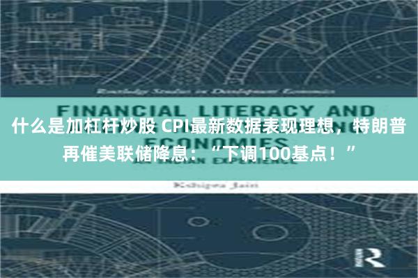 什么是加杠杆炒股 CPI最新数据表现理想，特朗普再催美联储降息：“下调100基点！”