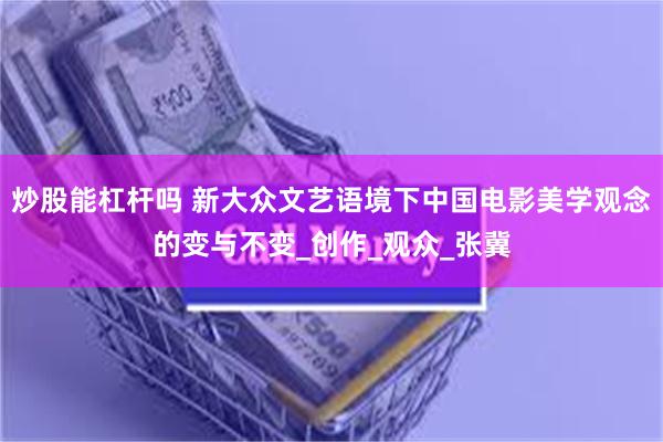 炒股能杠杆吗 新大众文艺语境下中国电影美学观念的变与不变_创作_观众_张冀