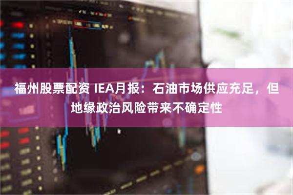 福州股票配资 IEA月报：石油市场供应充足，但地缘政治风险带来不确定性