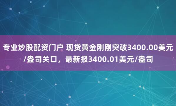 专业炒股配资门户 现货黄金刚刚突破3400.00美元/盎司关口，最新报3400.01美元/盎司