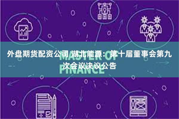 外盘期货配资公司 湖北能源：第十届董事会第九次会议决议公告