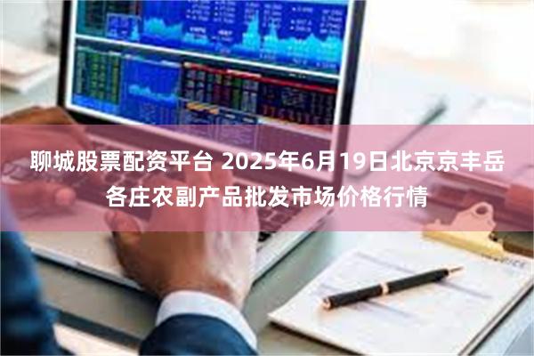 聊城股票配资平台 2025年6月19日北京京丰岳各庄农副产品批发市场价格行情