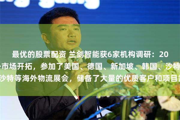 最优的股票配资 兰剑智能获6家机构调研：2025年公司继续扩大海外市场开拓，参加了美国、德国、新加坡、韩国、沙特等海外物流展会，储备了大量的优质客户和项目需求信息（附调研问答）