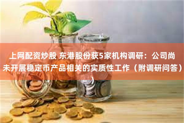 上网配资炒股 东港股份获5家机构调研：公司尚未开展稳定币产品相关的实质性工作（附调研问答）