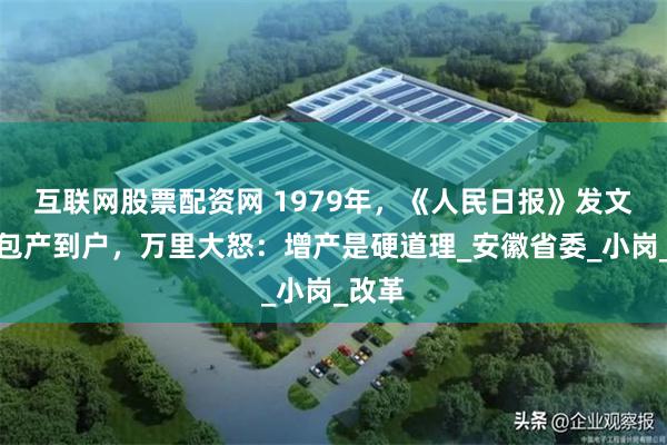 互联网股票配资网 1979年，《人民日报》发文痛批包产到户，万里大怒：增产是硬道理_安徽省委_小岗_改革