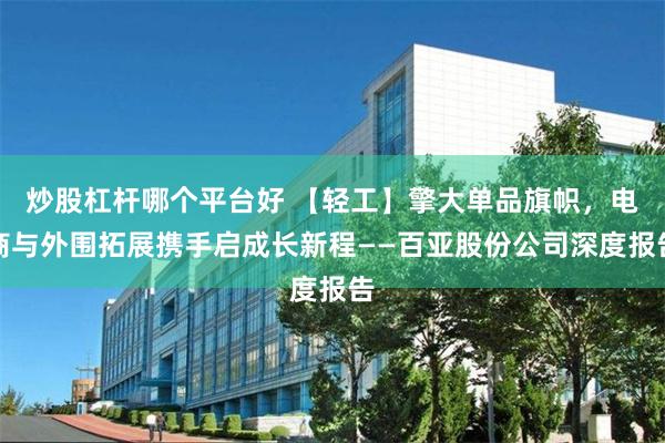 炒股杠杆哪个平台好 【轻工】擎大单品旗帜，电商与外围拓展携手启成长新程——百亚股份公司深度报告