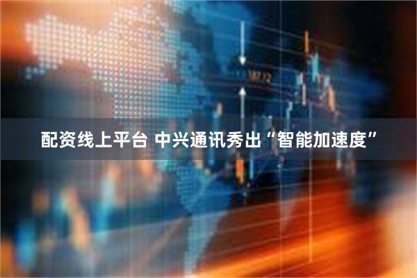 配资线上平台 中兴通讯秀出“智能加速度”