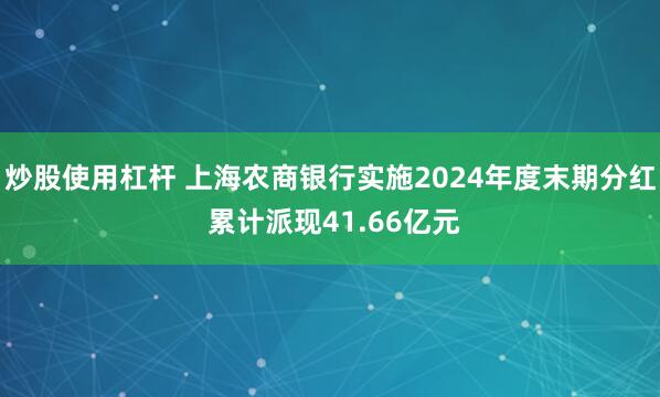 炒股使用杠杆 上海农商银行实施2024年度末期分红 累计派现41.66亿元