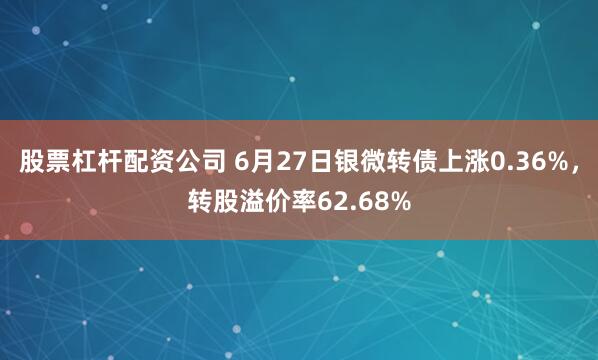 股票杠杆配资公司 6月27日银微转债上涨0.36%，转股溢价率62.68%