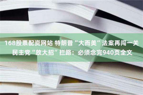 168股票配资网站 特朗普“大而美”法案再闯一关 民主党“放大招”拦路：必须念完940页全文