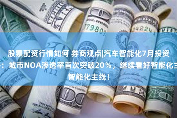 股票配资行情如何 券商观点|汽车智能化7月投资策略：城市NOA渗透率首次突破20％，继续看好智能化主线！
