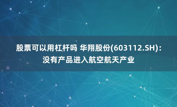 股票可以用杠杆吗 华翔股份(603112.SH)：没有产品进入航空航天产业