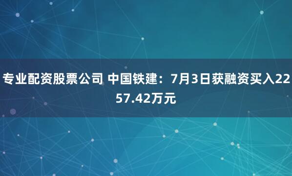 专业配资股票公司 中国铁建：7月3日获融资买入2257.42万元