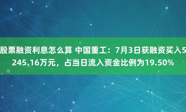 股票融资利息怎么算 中国重工：7月3日获融资买入5245.16万元，占当日流入资金比例为19.50%