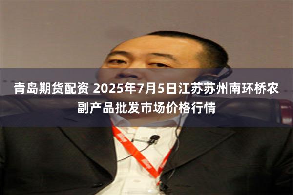 青岛期货配资 2025年7月5日江苏苏州南环桥农副产品批发市场价格行情