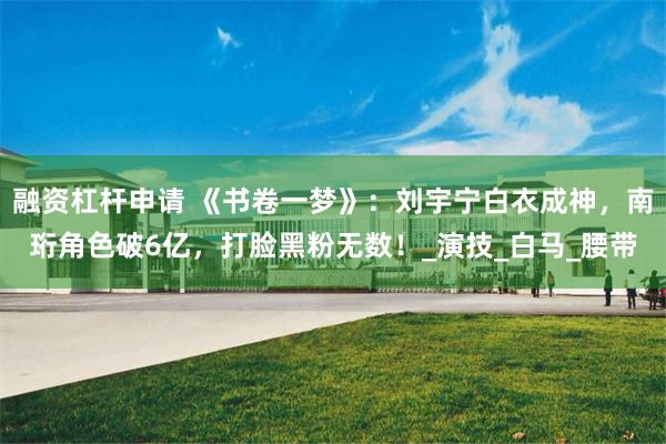 融资杠杆申请 《书卷一梦》：刘宇宁白衣成神，南珩角色破6亿，打脸黑粉无数！_演技_白马_腰带
