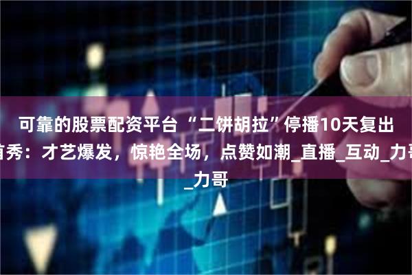 可靠的股票配资平台 “二饼胡拉”停播10天复出首秀：才艺爆发，惊艳全场，点赞如潮_直播_互动_力哥