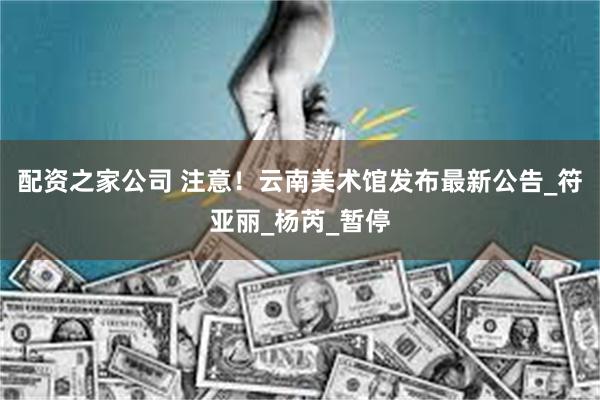 配资之家公司 注意！云南美术馆发布最新公告_符亚丽_杨芮_暂停