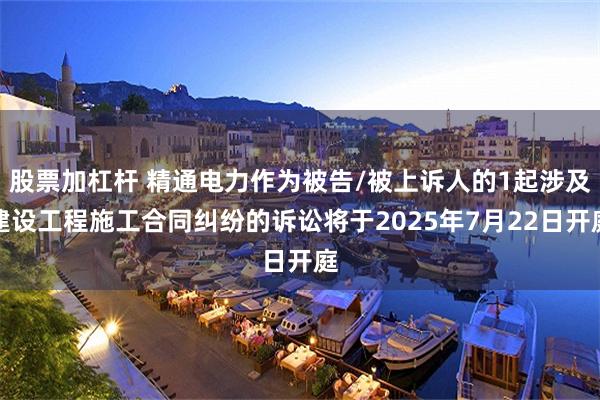 股票加杠杆 精通电力作为被告/被上诉人的1起涉及建设工程施工合同纠纷的诉讼将于2025年7月22日开庭