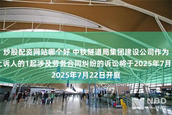 炒股配资网站哪个好 中铁隧道局集团建设公司作为被告/被上诉人的1起涉及劳务合同纠纷的诉讼将于2025年7月22日开庭