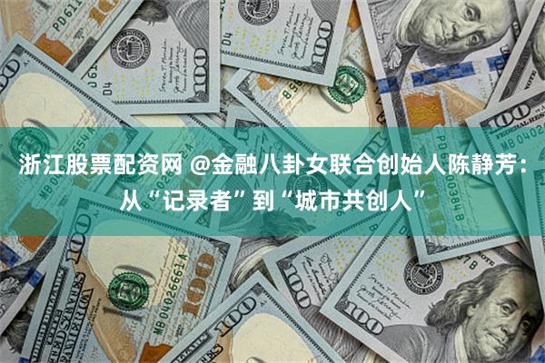 浙江股票配资网 @金融八卦女联合创始人陈静芳：从“记录者”到“城市共创人”