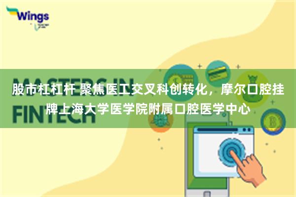 股市杠杠杆 聚焦医工交叉科创转化，摩尔口腔挂牌上海大学医学院附属口腔医学中心