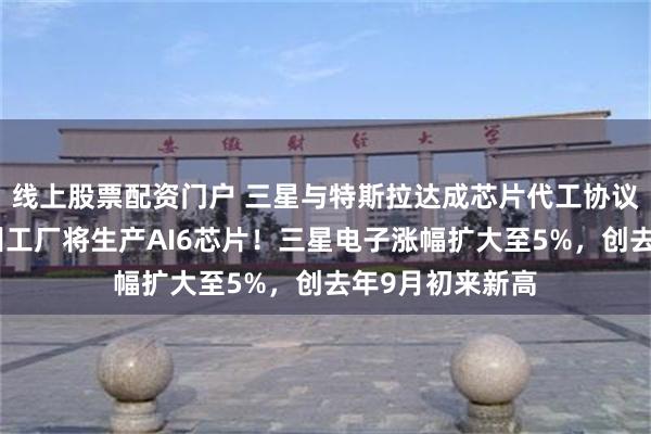 线上股票配资门户 三星与特斯拉达成芯片代工协议，马斯克：德州工厂将生产AI6芯片！三星电子涨幅扩大至5%，创去年9月初来新高