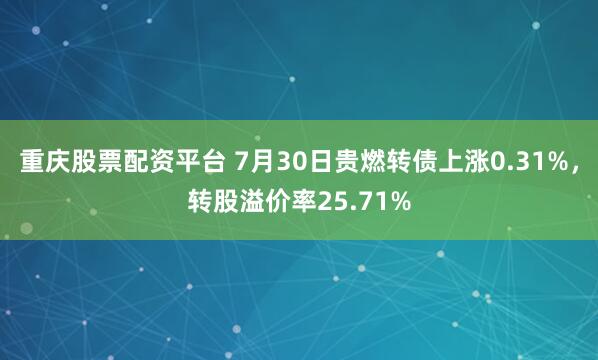 重庆股票配资平台 7月30日贵燃转债上涨0.31%，转股溢价率25.71%