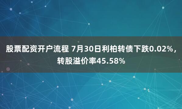 股票配资开户流程 7月30日利柏转债下跌0.02%，转股溢价率45.58%