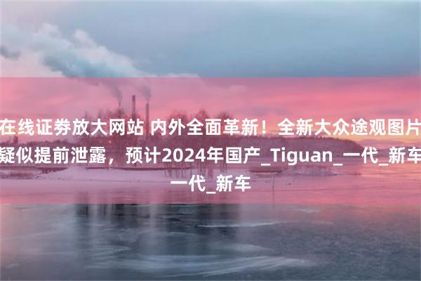 在线证劵放大网站 内外全面革新！全新大众途观图片疑似提前泄露，预计2024年国产_Tiguan_一代_新车
