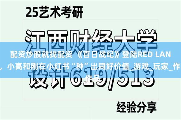 配资炒股就找配资 《百日战纪》登陆RED LAND，小高和刚在小红书“种”出同好价值_游戏_玩家_作品
