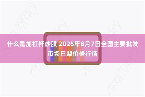 什么是加杠杆炒股 2025年8月7日全国主要批发市场白梨价格行情