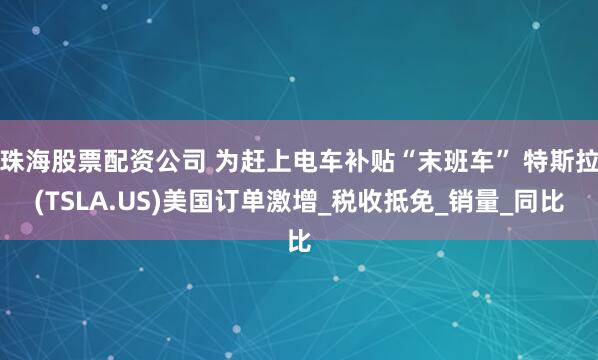 珠海股票配资公司 为赶上电车补贴“末班车” 特斯拉(TSLA.US)美国订单激增_税收抵免_销量_同比