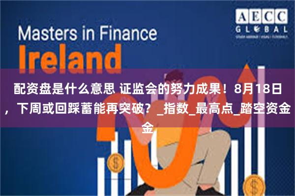 配资盘是什么意思 证监会的努力成果！8月18日，下周或回踩蓄能再突破？_指数_最高点_踏空资金