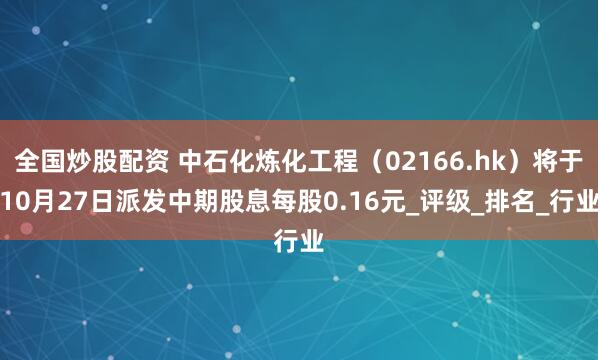 全国炒股配资 中石化炼化工程（02166.hk）将于10月27日派发中期股息每股0.16元_评级_排名_行业