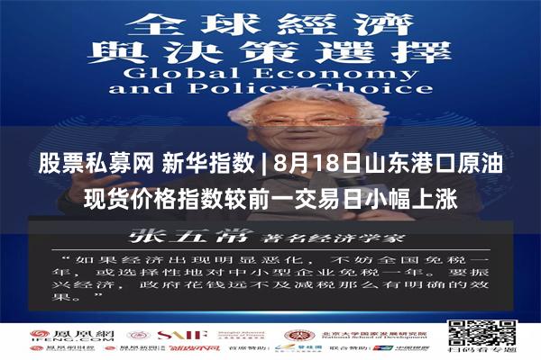 股票私募网 新华指数 | 8月18日山东港口原油现货价格指数较前一交易日小幅上涨