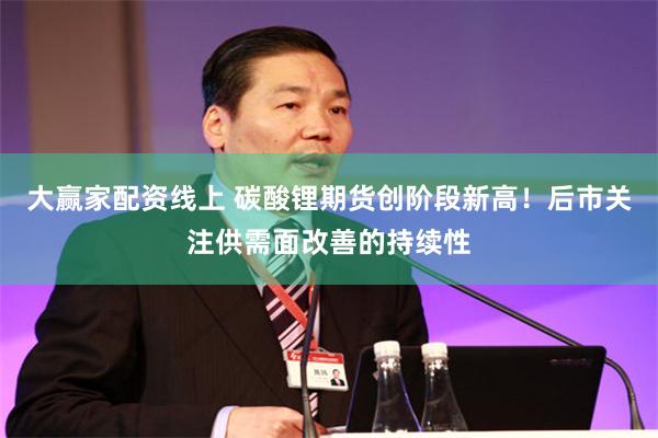 大赢家配资线上 碳酸锂期货创阶段新高！后市关注供需面改善的持续性