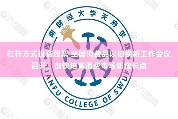 杠杆方式投资股票 全国消费品以旧换新工作会议召开，加快培育消费市场新增长点