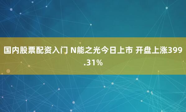 国内股票配资入门 N能之光今日上市 开盘上涨399.31%