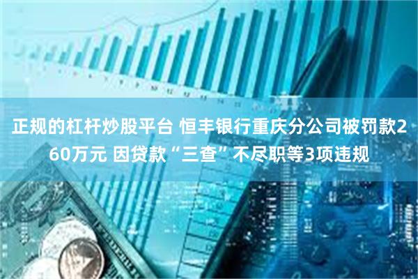 正规的杠杆炒股平台 恒丰银行重庆分公司被罚款260万元 因贷款“三查”不尽职等3项违规