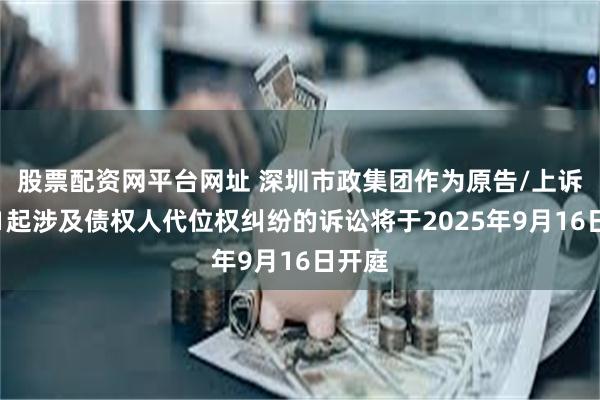股票配资网平台网址 深圳市政集团作为原告/上诉人的1起涉及债权人代位权纠纷的诉讼将于2025年9月16日开庭