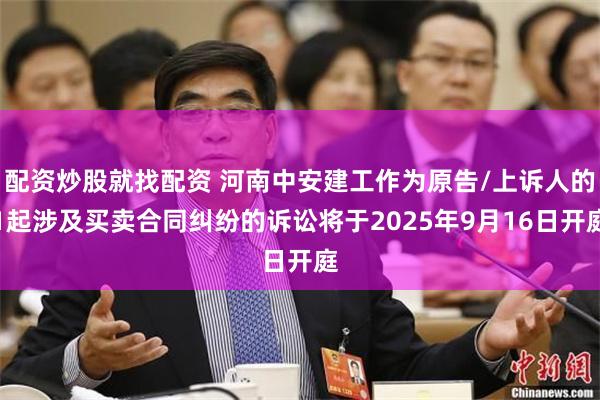 配资炒股就找配资 河南中安建工作为原告/上诉人的1起涉及买卖合同纠纷的诉讼将于2025年9月16日开庭