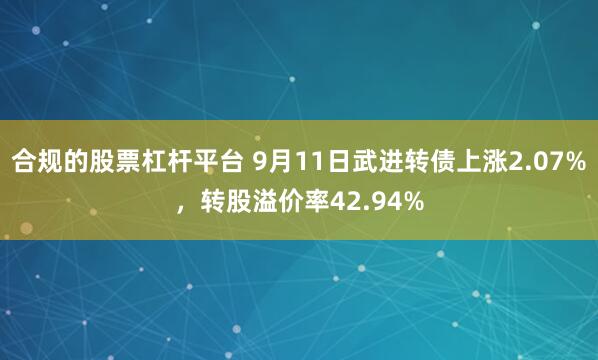 合规的股票杠杆平台 9月11日武进转债上涨2.07%，转股溢价率42.94%