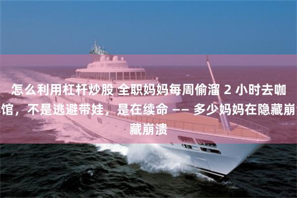 怎么利用杠杆炒股 全职妈妈每周偷溜 2 小时去咖啡馆，不是逃避带娃，是在续命 —— 多少妈妈在隐藏崩溃