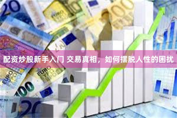 配资炒股新手入门 交易真相，如何摆脱人性的困扰