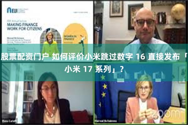 股票配资门户 如何评价小米跳过数字 16 直接发布「小米 17 系列」？
