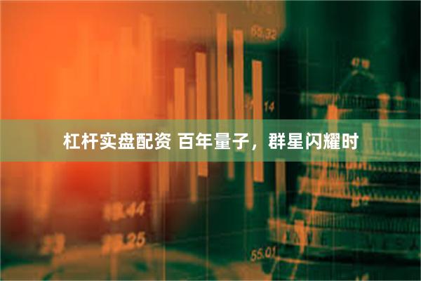 杠杆实盘配资 百年量子，群星闪耀时