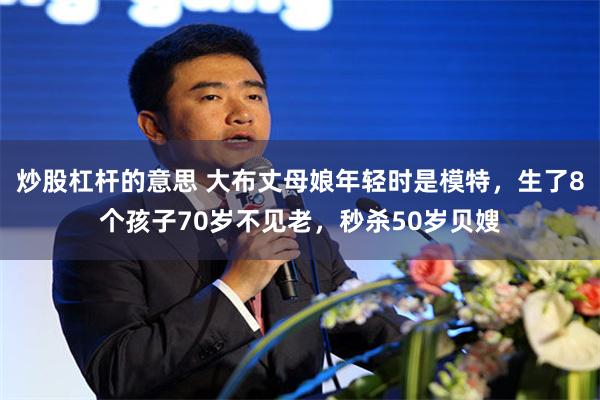 炒股杠杆的意思 大布丈母娘年轻时是模特，生了8个孩子70岁不见老，秒杀50岁贝嫂